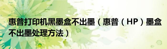 惠普打印机黑墨盒不出墨(惠普(HP)墨盒不出墨处理方法)