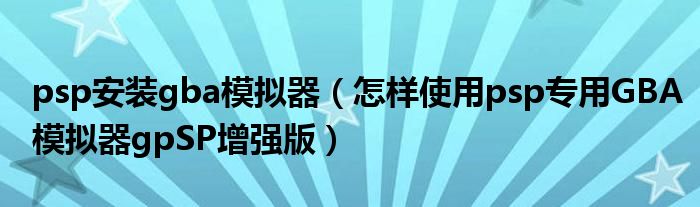 psp安装gba模拟器（怎样使用psp专用GBA模拟器gpSP增强版）