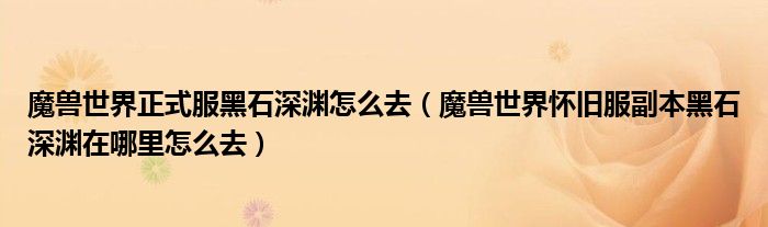 魔兽世界正式服黑石深渊怎么去(魔兽世界怀旧服副本黑石深渊在哪里怎么去)