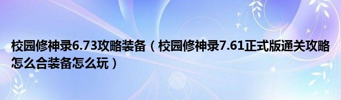 校园修神录6.73攻略装备(校园修神录7.61正式版通关攻略怎么合装备怎么玩)