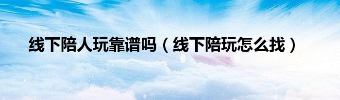 线下陪人玩靠谱吗(线下陪玩怎么找)