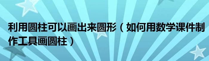 利用圆柱可以画出来圆形(如何用数学课件制作工具画圆柱)