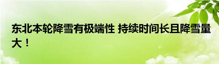 东北本轮降雪有极端性 持续时间长且降雪量大!
