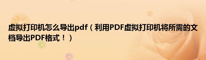虚拟打印机怎么导出pdf(利用PDF虚拟打印机将所需的文档导出PDF格式!)