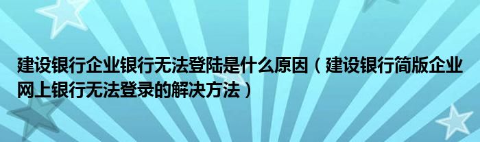 建设银行企业银行无法登陆是什么原因(建设银行简版企业网上银行无法登录的解决方法)