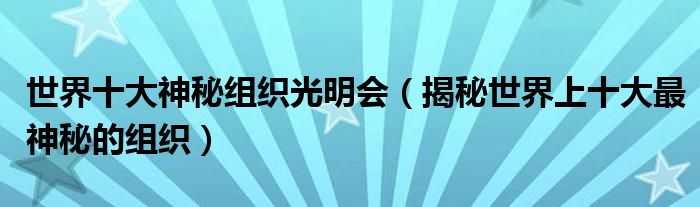世界十大神秘组织光明会(揭秘世界上十大最神秘的组织)