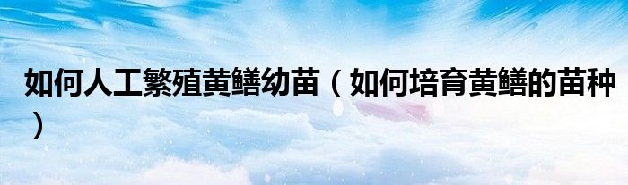 如何人工繁殖黄鳝幼苗（如何培育黄鳝的苗种）