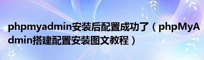 phpmyadmin安装后配置成功了(phpMyAdmin搭建配置安装图文教程)