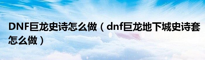 DNF巨龙史诗怎么做（dnf巨龙地下城史诗套怎么做）