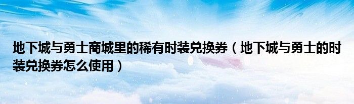 地下城与勇士商城里的稀有时装兑换券(地下城与勇士的时装兑换券怎么使用)