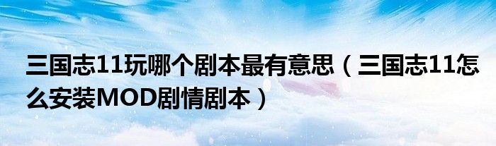 三国志11玩哪个剧本最有意思(三国志11怎么安装MOD剧情剧本)