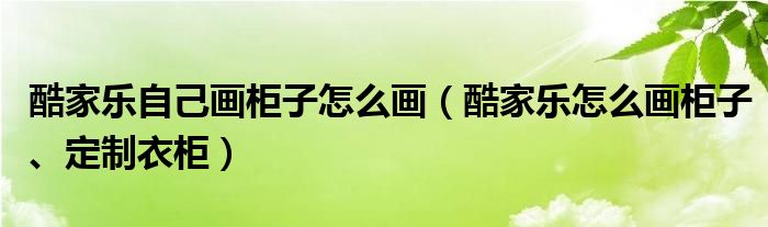 酷家乐自己画柜子怎么画(酷家乐怎么画柜子、定制衣柜)
