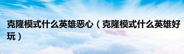 克隆模式什么英雄恶心(克隆模式什么英雄好玩)