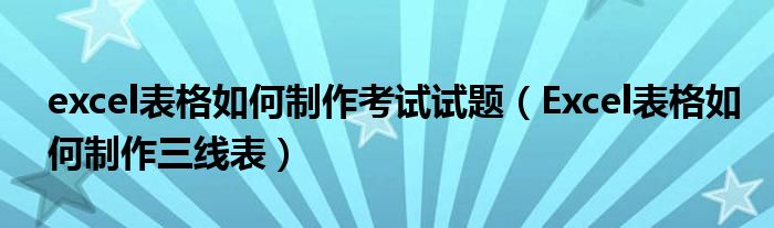 excel表格如何制作考试试题(Excel表格如何制作三线表)
