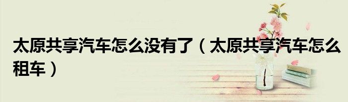 太原共享汽车怎么没有了(太原共享汽车怎么租车)
