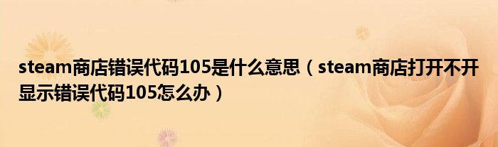steam商店错误代码105是什么意思(steam商店打开不开显示错误代码105怎么办)
