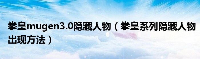 拳皇mugen3.0隐藏人物（拳皇系列隐藏人物出现方法）