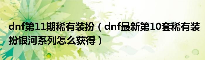 dnf第11期稀有装扮(dnf最新第10套稀有装扮银河系列怎么获得)