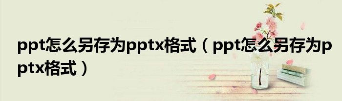 ppt怎么另存为pptx格式(ppt怎么另存为pptx格式)