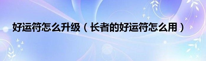 好运符怎么升级(长者的好运符怎么用)