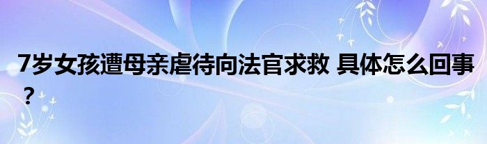 7岁女孩遭母亲虐待向法官求救 具体怎么回事?