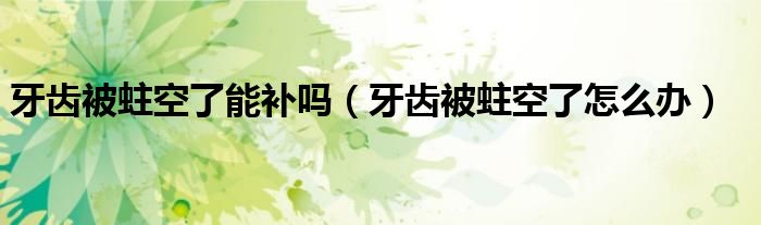 牙齿被蛀空了能补吗（牙齿被蛀空了怎么办）