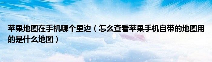 苹果地图在手机哪个里边（怎么查看苹果手机自带的地图用的是什么地图）