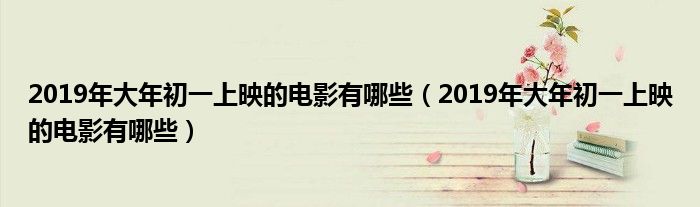 2019年大年初一上映的电影有哪些(2019年大年初一上映的电影有哪些)
