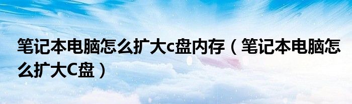 笔记本电脑怎么扩大c盘内存(笔记本电脑怎么扩大C盘)