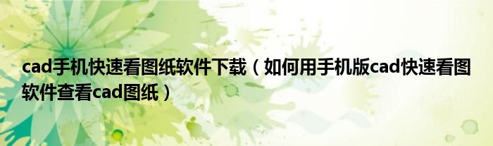 cad手机快速看图纸软件下载(如何用手机版cad快速看图软件查看cad图纸)
