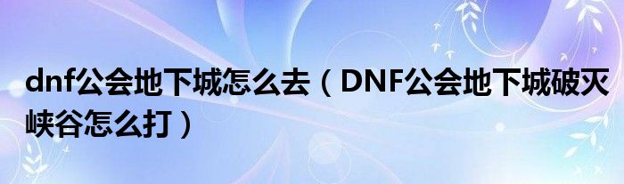 dnf公会地下城怎么去(DNF公会地下城破灭峡谷怎么打)