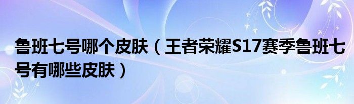 鲁班七号哪个皮肤(王者荣耀S17赛季鲁班七号有哪些皮肤)