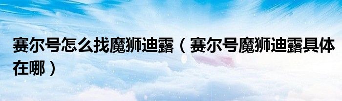 赛尔号怎么找魔狮迪露(赛尔号魔狮迪露具体在哪)