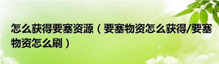 怎么获得要塞资源(要塞物资怎么获得/要塞物资怎么刷)