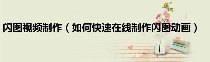 闪图视频制作(如何快速在线制作闪图动画)