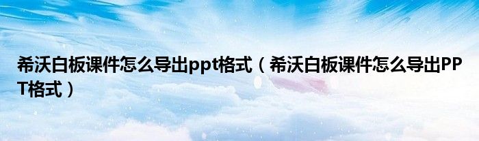 希沃白板课件怎么导出ppt格式(希沃白板课件怎么导出PPT格式)