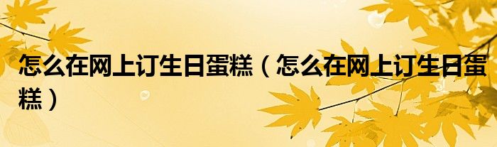 怎么在网上订生日蛋糕(怎么在网上订生日蛋糕)