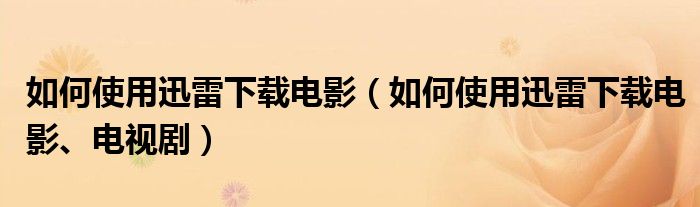 如何使用迅雷下载电影（如何使用迅雷下载电影、电视剧）