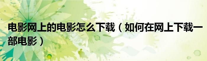 电影网上的电影怎么下载（如何在网上下载一部电影）