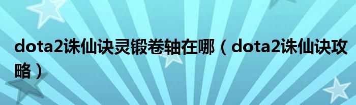 dota2诛仙诀灵锻卷轴在哪（dota2诛仙诀攻略）
