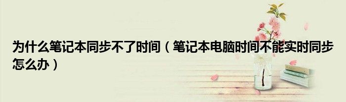 为什么笔记本同步不了时间(笔记本电脑时间不能实时同步怎么办)