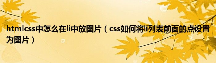 htmlcss中怎么在li中放图片(css如何将li列表前面的点设置为图片)