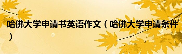 哈佛大学申请书英语作文(哈佛大学申请条件)