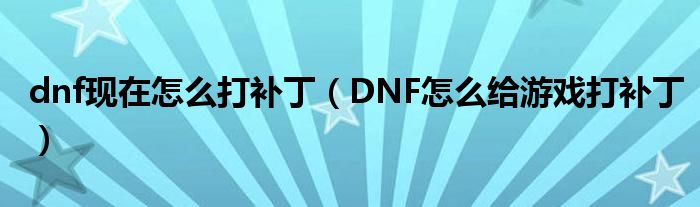 dnf现在怎么打补丁(DNF怎么给游戏打补丁)