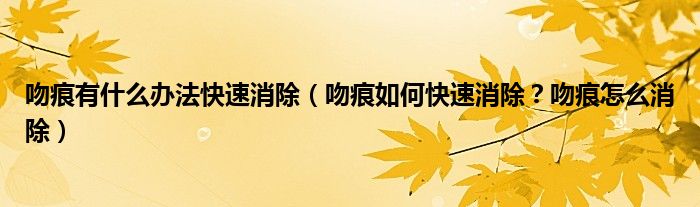 吻痕有什么办法快速消除(吻痕如何快速消除?吻痕怎么消除)
