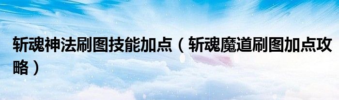 斩魂神法刷图技能加点（斩魂魔道刷图加点攻略）