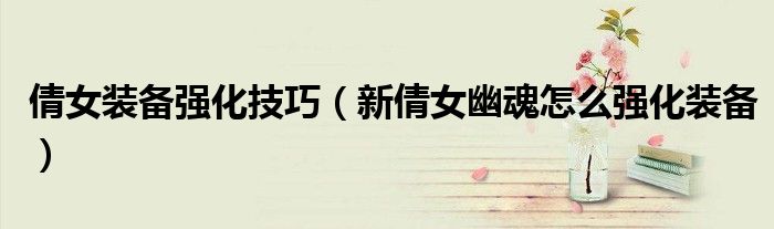 倩女装备强化技巧（新倩女幽魂怎么强化装备）