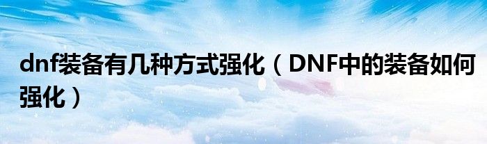 dnf装备有几种方式强化(DNF中的装备如何强化)