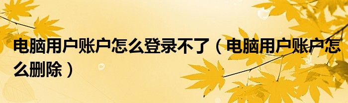 电脑用户账户怎么登录不了(电脑用户账户怎么删除)