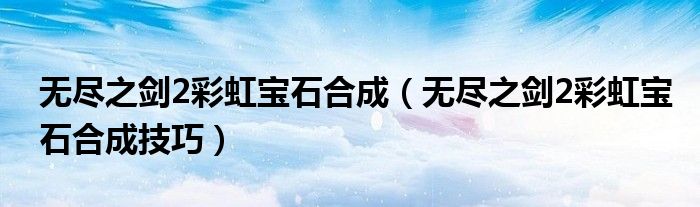 无尽之剑2彩虹宝石合成(无尽之剑2彩虹宝石合成技巧)
